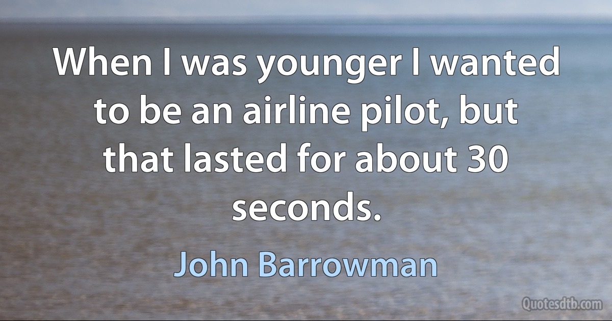 When I was younger I wanted to be an airline pilot, but that lasted for about 30 seconds. (John Barrowman)