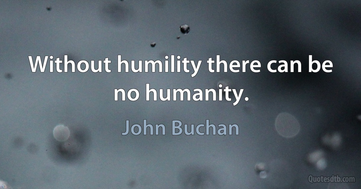 Without humility there can be no humanity. (John Buchan)