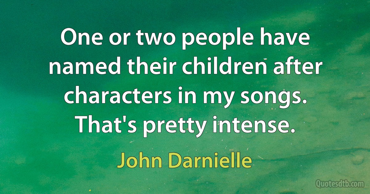 One or two people have named their children after characters in my songs. That's pretty intense. (John Darnielle)