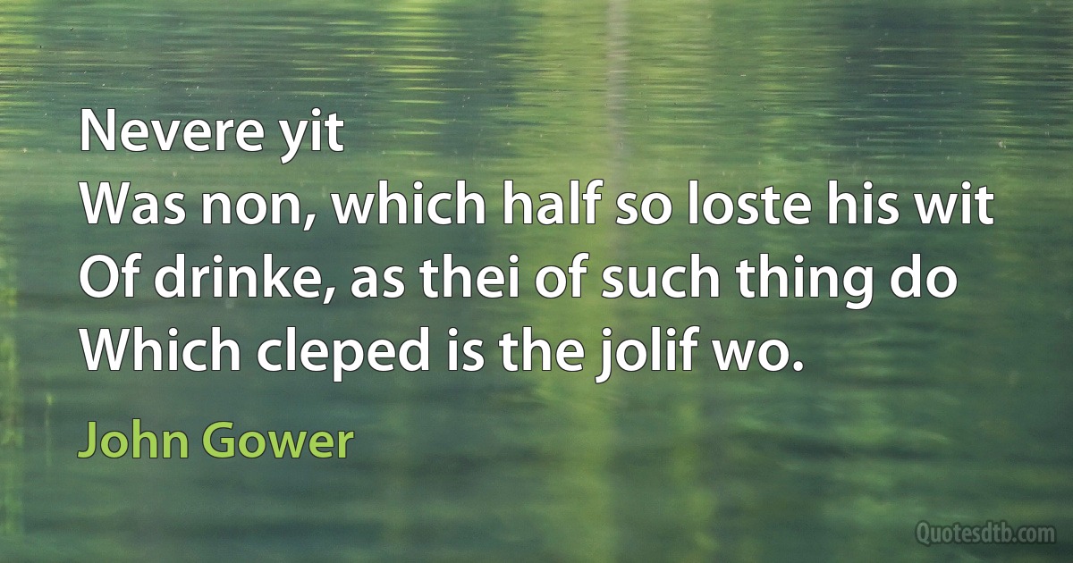 Nevere yit
Was non, which half so loste his wit
Of drinke, as thei of such thing do
Which cleped is the jolif wo. (John Gower)