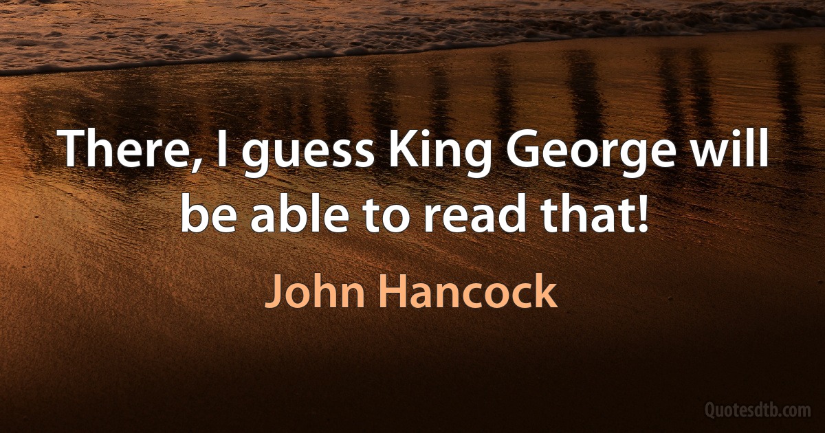 There, I guess King George will be able to read that! (John Hancock)