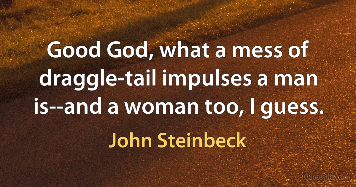 Good God, what a mess of draggle-tail impulses a man is--and a woman too, I guess. (John Steinbeck)