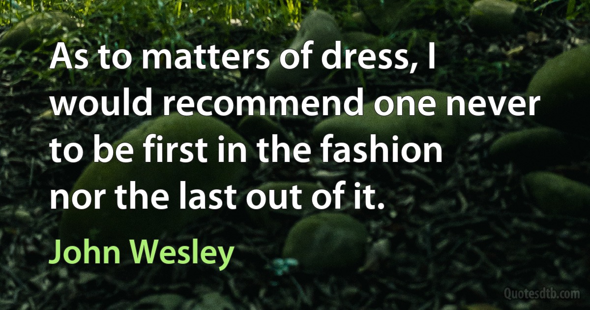 As to matters of dress, I would recommend one never to be first in the fashion nor the last out of it. (John Wesley)