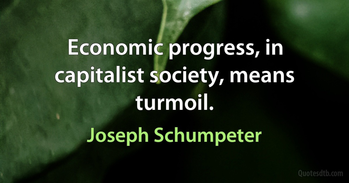 Economic progress, in capitalist society, means turmoil. (Joseph Schumpeter)