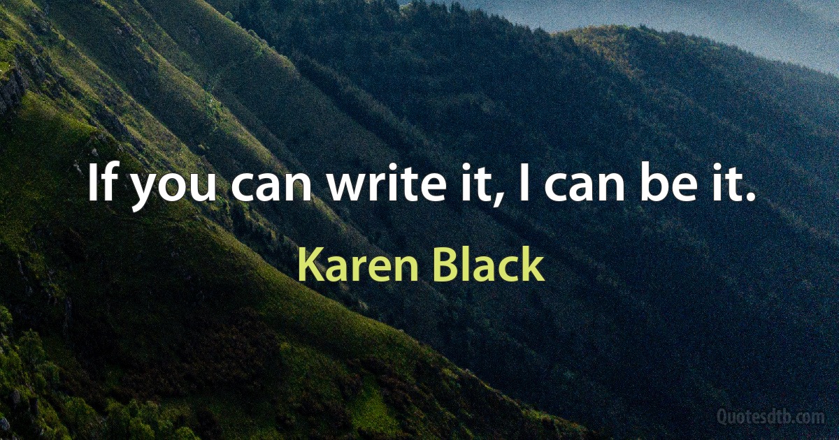 If you can write it, I can be it. (Karen Black)