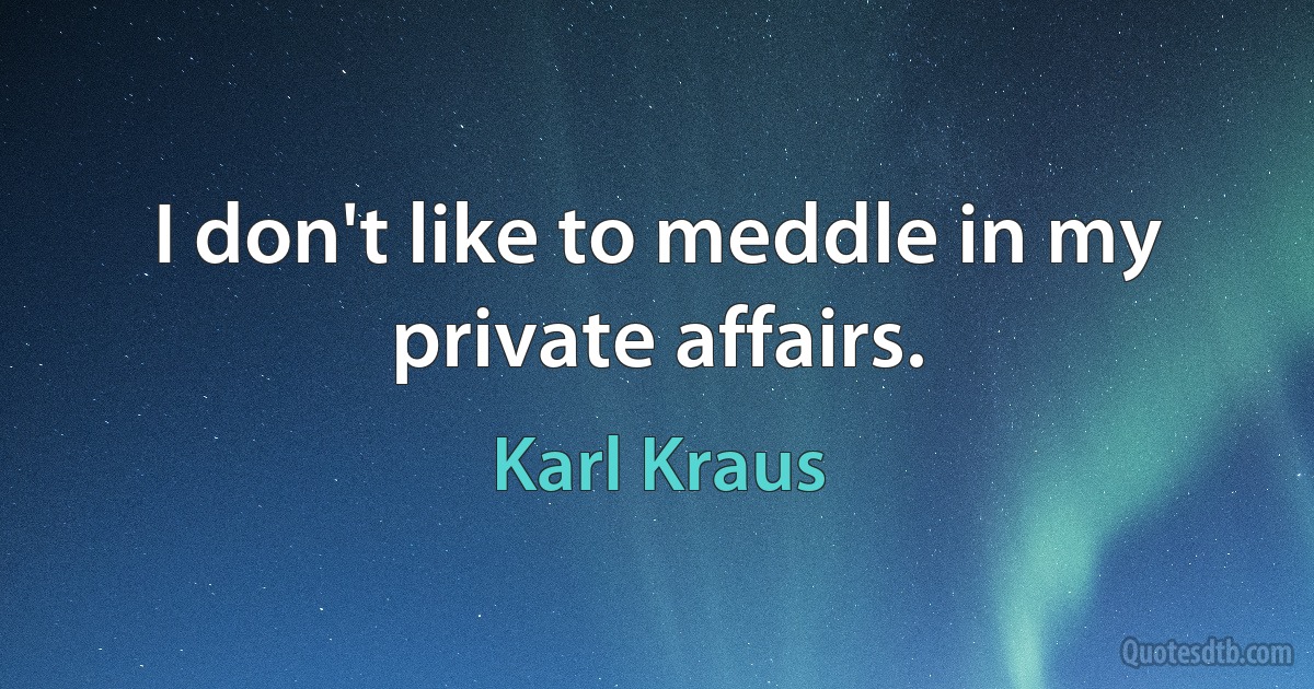 I don't like to meddle in my private affairs. (Karl Kraus)