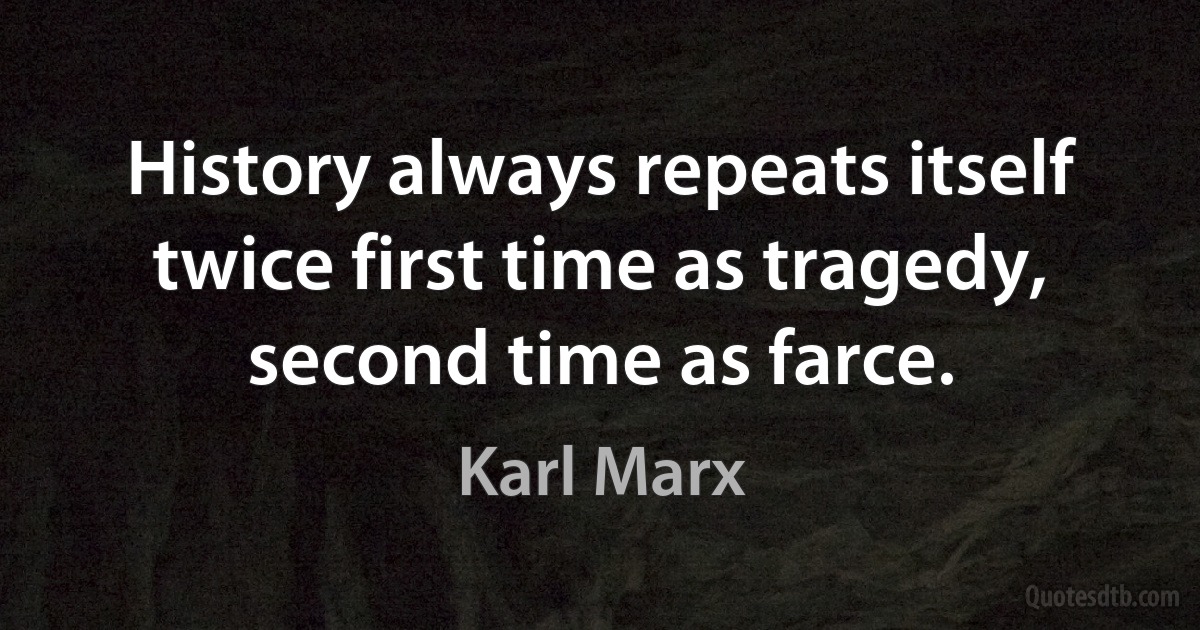 History always repeats itself twice first time as tragedy, second time as farce. (Karl Marx)