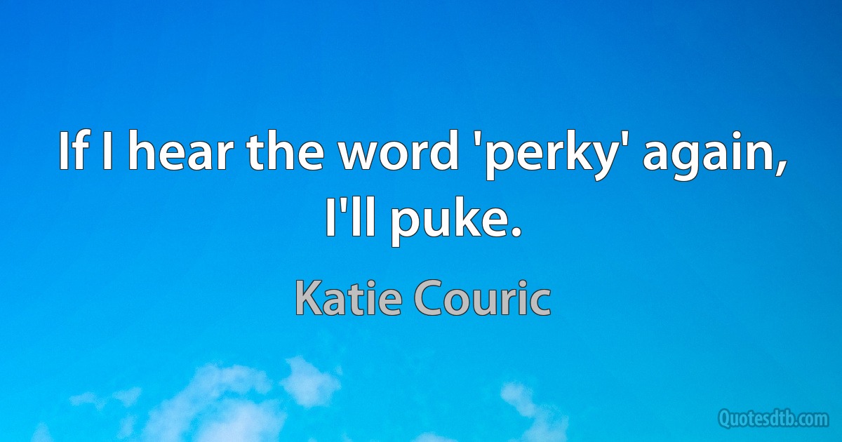 If I hear the word 'perky' again, I'll puke. (Katie Couric)