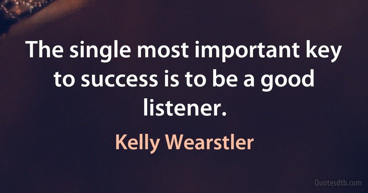 The single most important key to success is to be a good listener. (Kelly Wearstler)