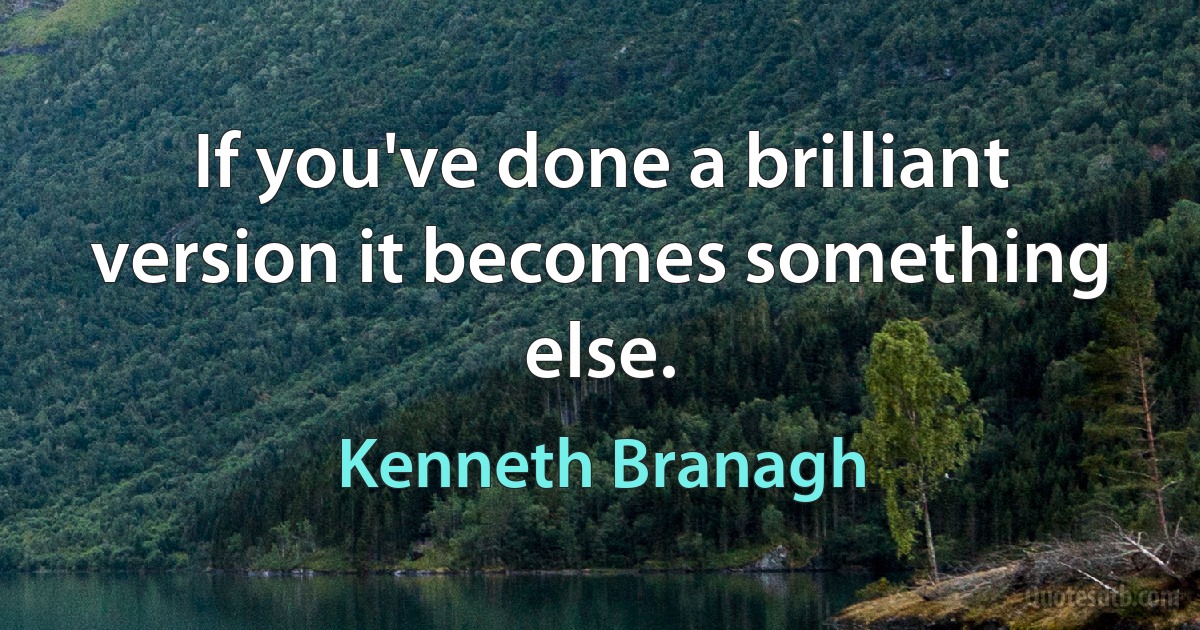 If you've done a brilliant version it becomes something else. (Kenneth Branagh)