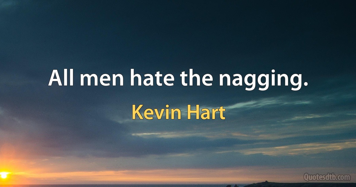 All men hate the nagging. (Kevin Hart)