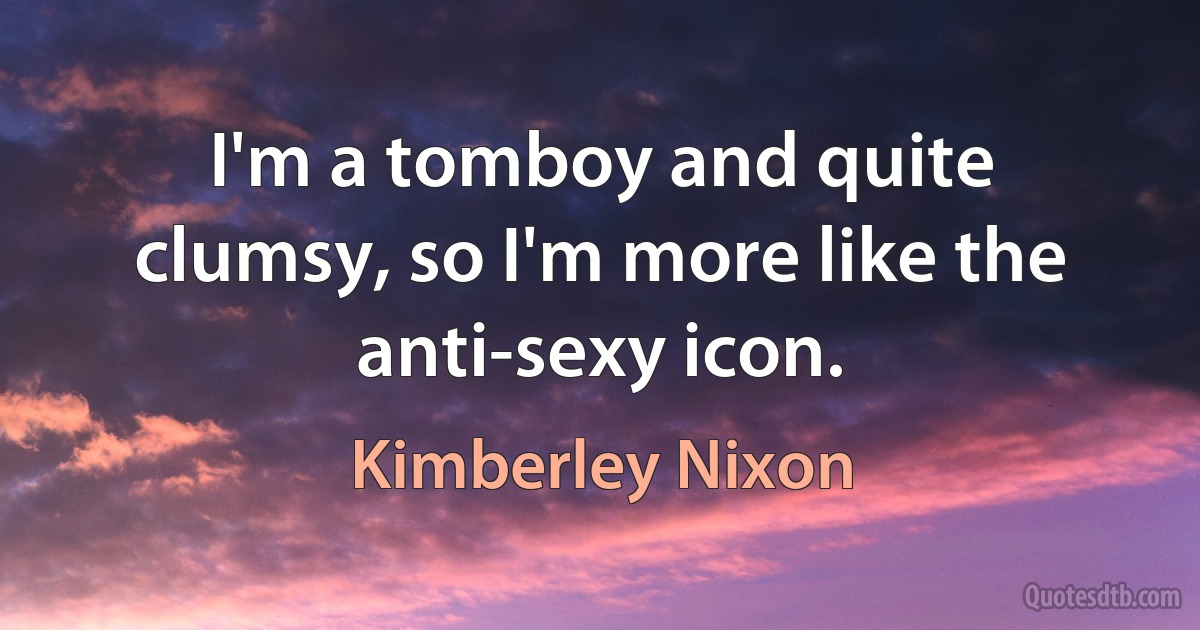 I'm a tomboy and quite clumsy, so I'm more like the anti-sexy icon. (Kimberley Nixon)