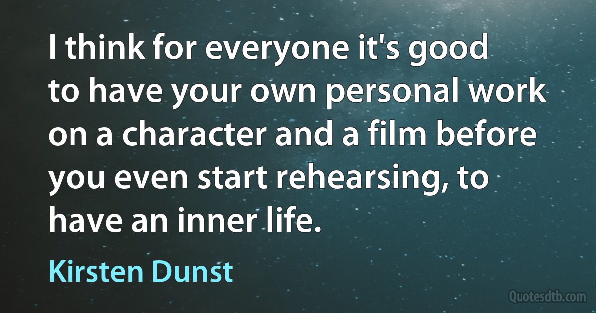 I think for everyone it's good to have your own personal work on a character and a film before you even start rehearsing, to have an inner life. (Kirsten Dunst)