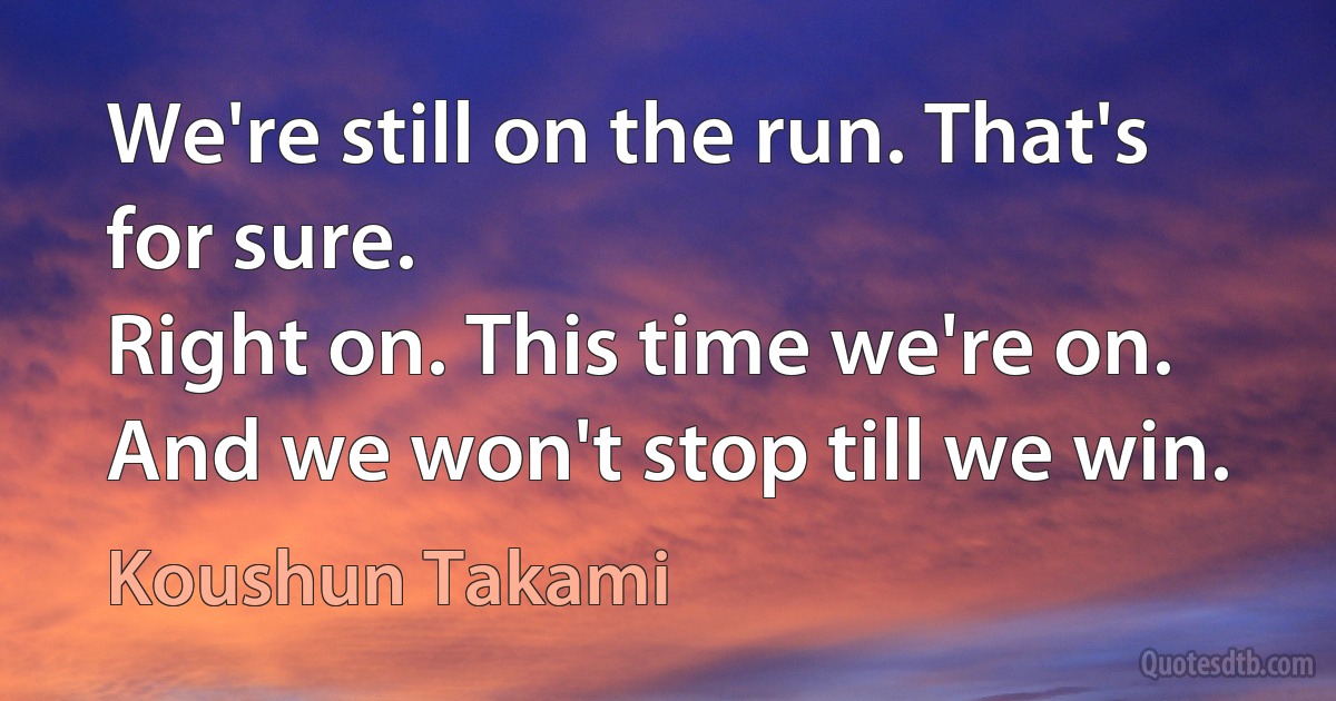 We're still on the run. That's for sure.
Right on. This time we're on.
And we won't stop till we win. (Koushun Takami)