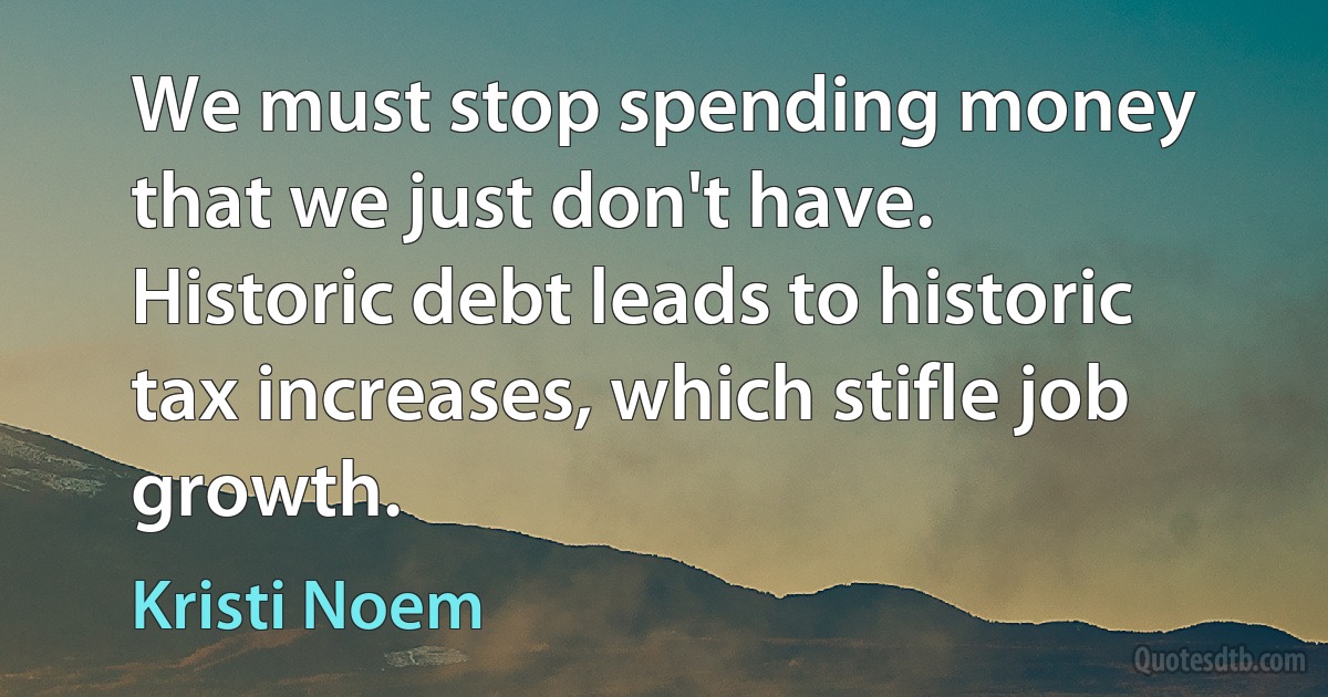 We must stop spending money that we just don't have. Historic debt leads to historic tax increases, which stifle job growth. (Kristi Noem)