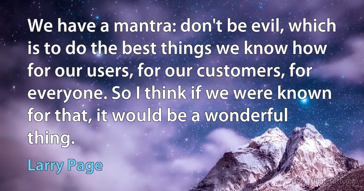 We have a mantra: don't be evil, which is to do the best things we know how for our users, for our customers, for everyone. So I think if we were known for that, it would be a wonderful thing. (Larry Page)