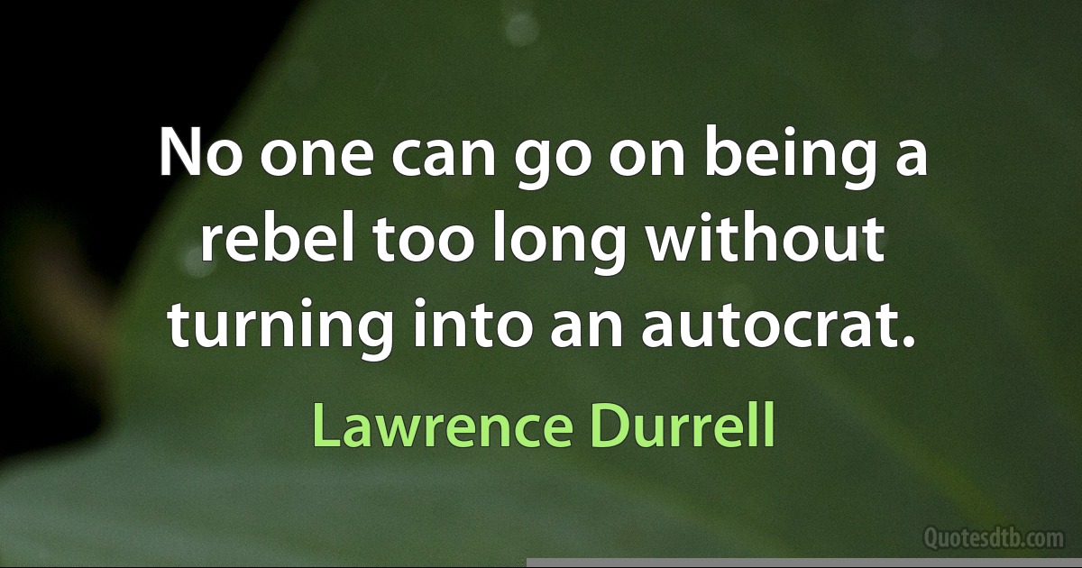 No one can go on being a rebel too long without turning into an autocrat. (Lawrence Durrell)