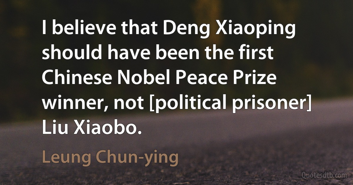 I believe that Deng Xiaoping should have been the first Chinese Nobel Peace Prize winner, not [political prisoner] Liu Xiaobo. (Leung Chun-ying)