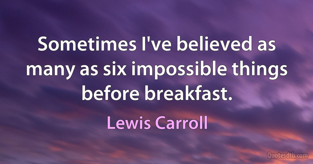 Sometimes I've believed as many as six impossible things before breakfast. (Lewis Carroll)