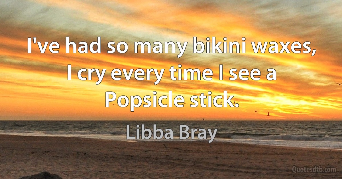 I've had so many bikini waxes, I cry every time I see a Popsicle stick. (Libba Bray)