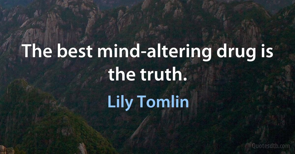 The best mind-altering drug is the truth. (Lily Tomlin)