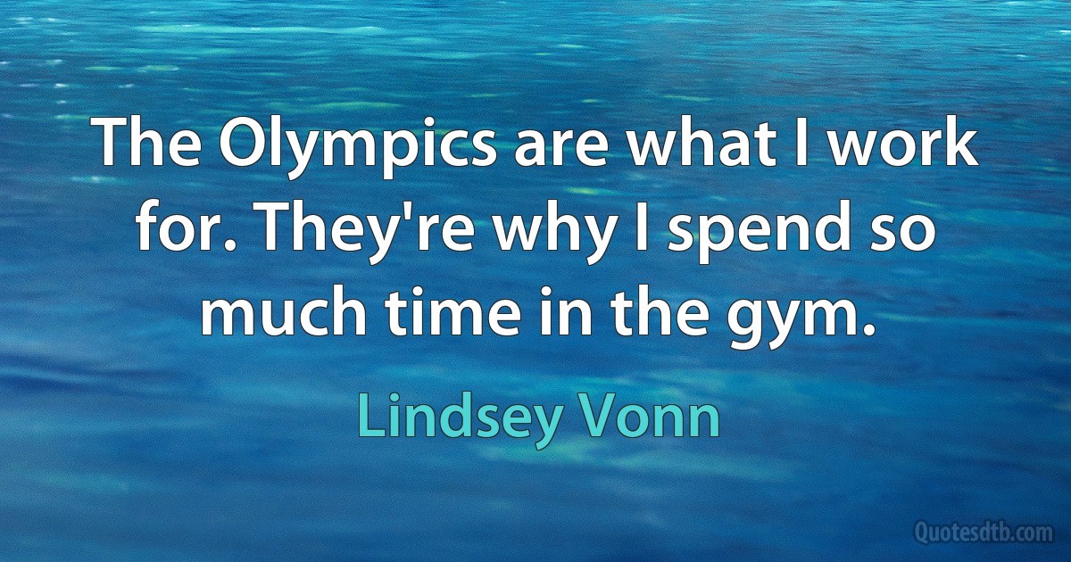 The Olympics are what I work for. They're why I spend so much time in the gym. (Lindsey Vonn)