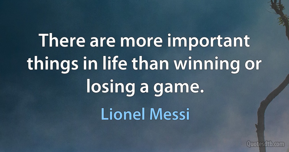 There are more important things in life than winning or losing a game. (Lionel Messi)