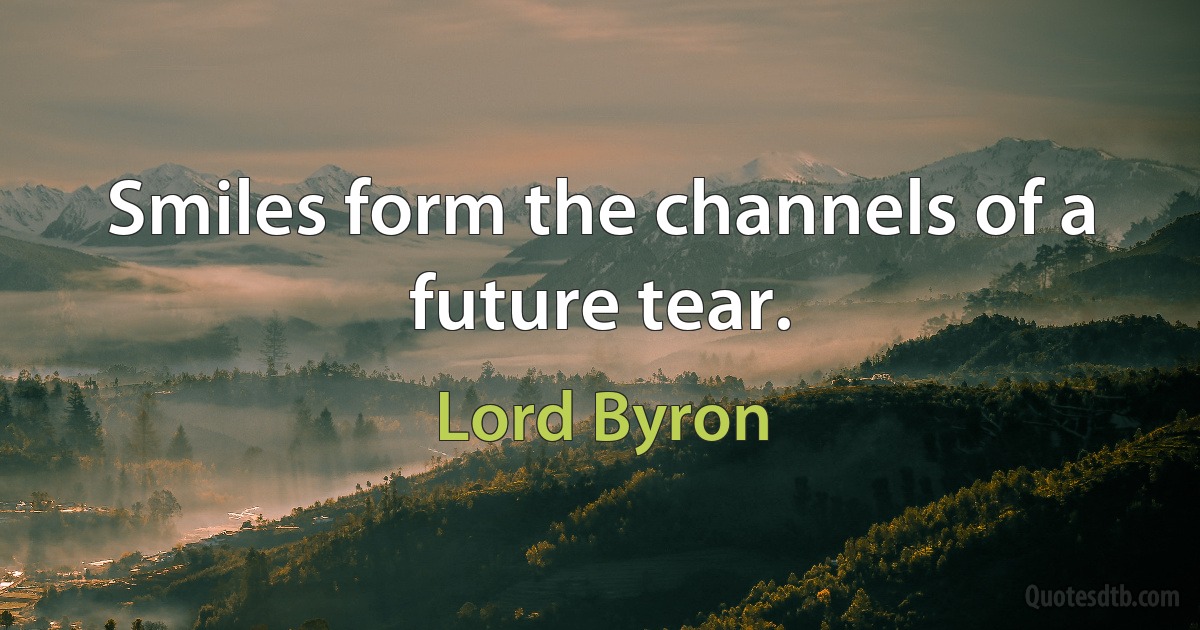 Smiles form the channels of a future tear. (Lord Byron)