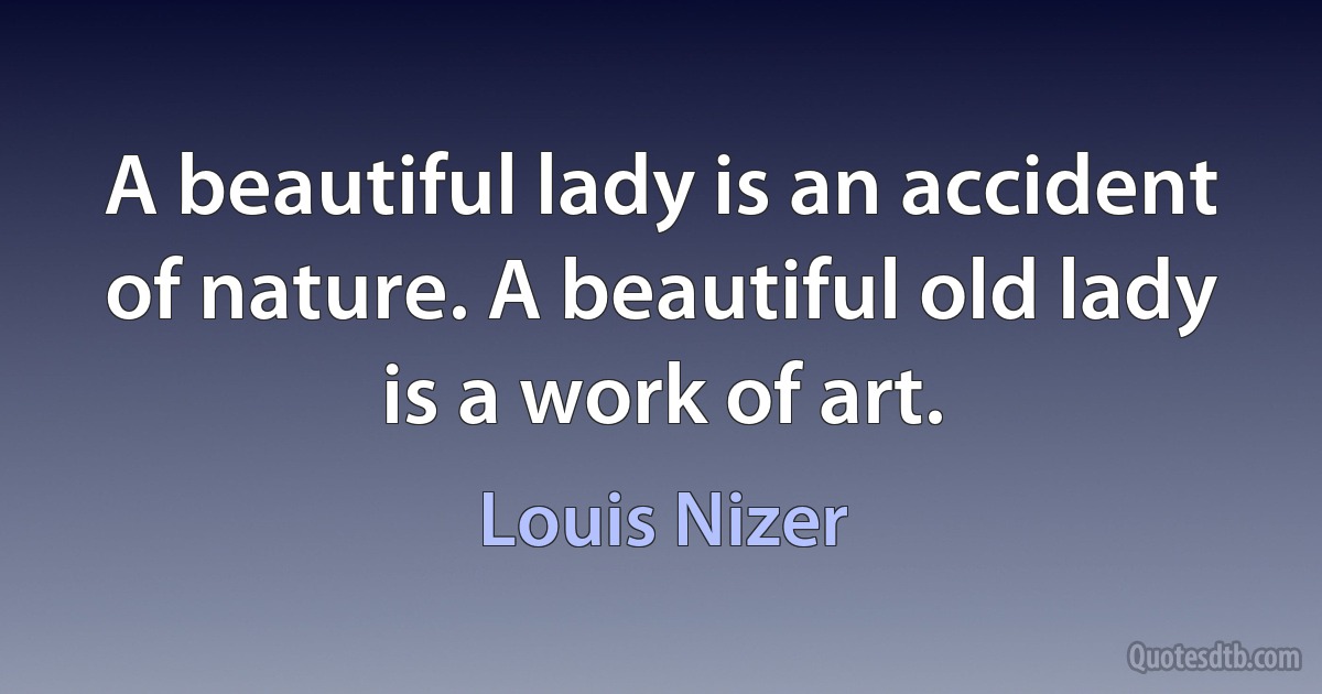 A beautiful lady is an accident of nature. A beautiful old lady is a work of art. (Louis Nizer)