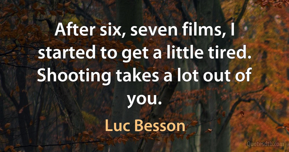 After six, seven films, I started to get a little tired. Shooting takes a lot out of you. (Luc Besson)