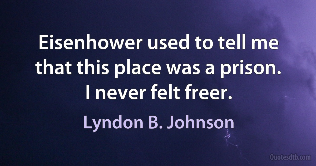 Eisenhower used to tell me that this place was a prison. I never felt freer. (Lyndon B. Johnson)