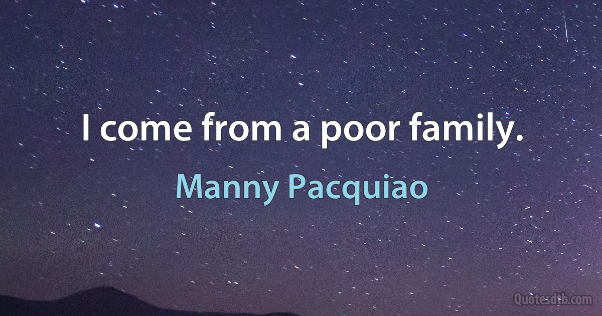 I come from a poor family. (Manny Pacquiao)