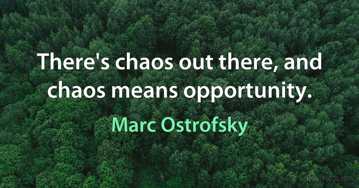 There's chaos out there, and chaos means opportunity. (Marc Ostrofsky)