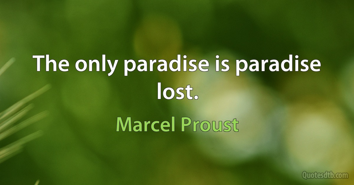 The only paradise is paradise lost. (Marcel Proust)