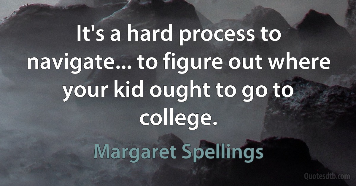 It's a hard process to navigate... to figure out where your kid ought to go to college. (Margaret Spellings)