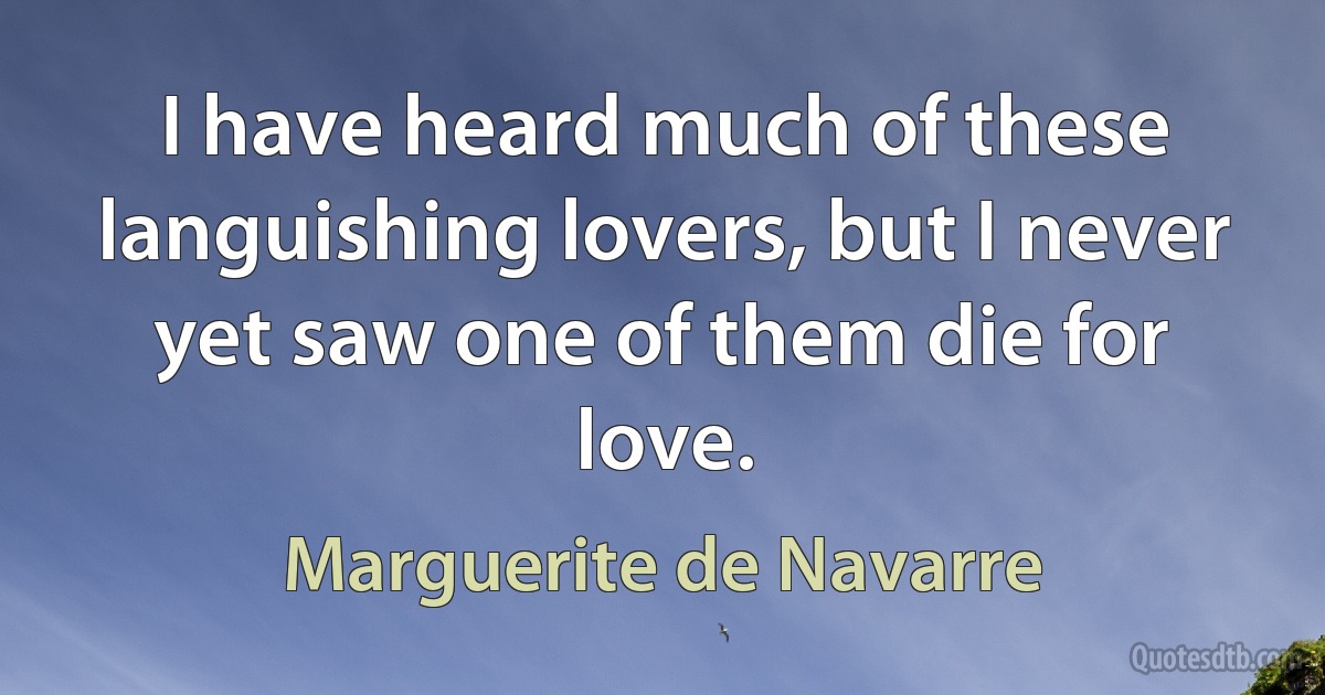 I have heard much of these languishing lovers, but I never yet saw one of them die for love. (Marguerite de Navarre)