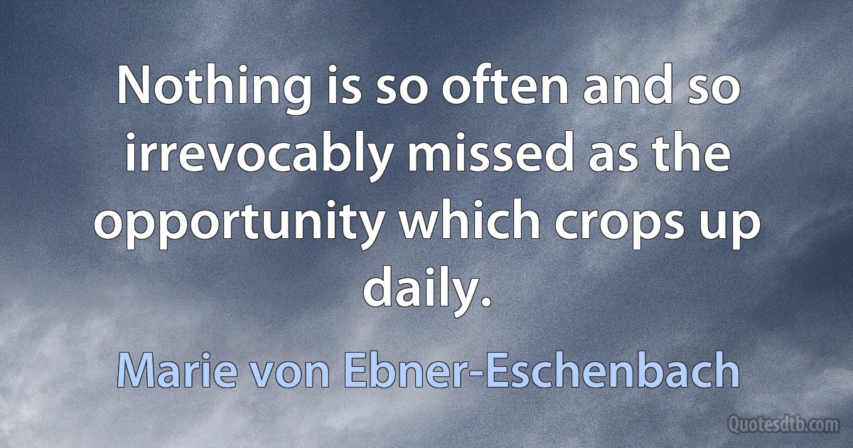 Nothing is so often and so irrevocably missed as the opportunity which crops up daily. (Marie von Ebner-Eschenbach)