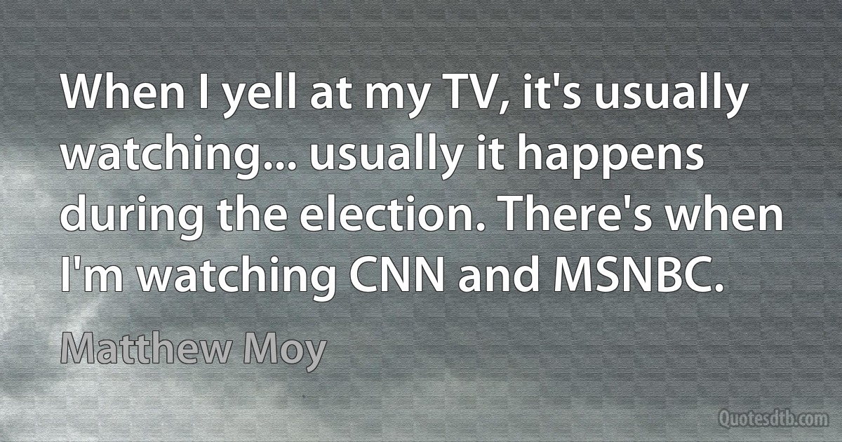 When I yell at my TV, it's usually watching... usually it happens during the election. There's when I'm watching CNN and MSNBC. (Matthew Moy)