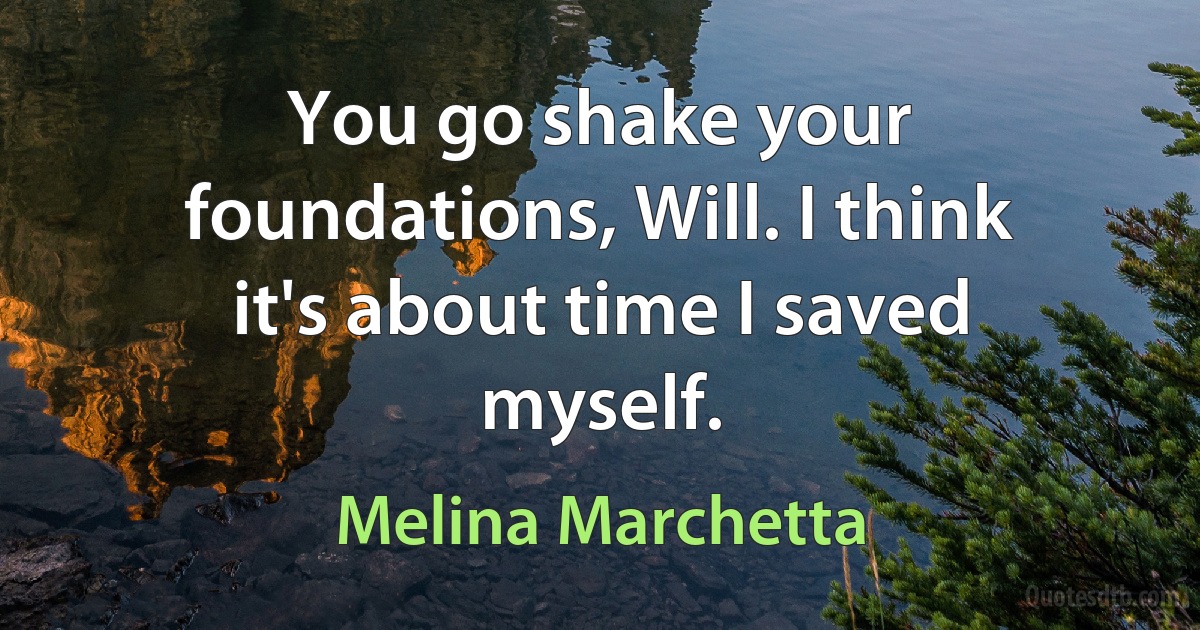 You go shake your foundations, Will. I think it's about time I saved myself. (Melina Marchetta)