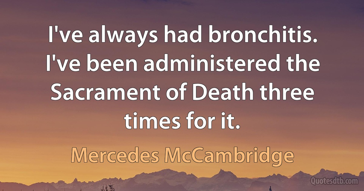 I've always had bronchitis. I've been administered the Sacrament of Death three times for it. (Mercedes McCambridge)