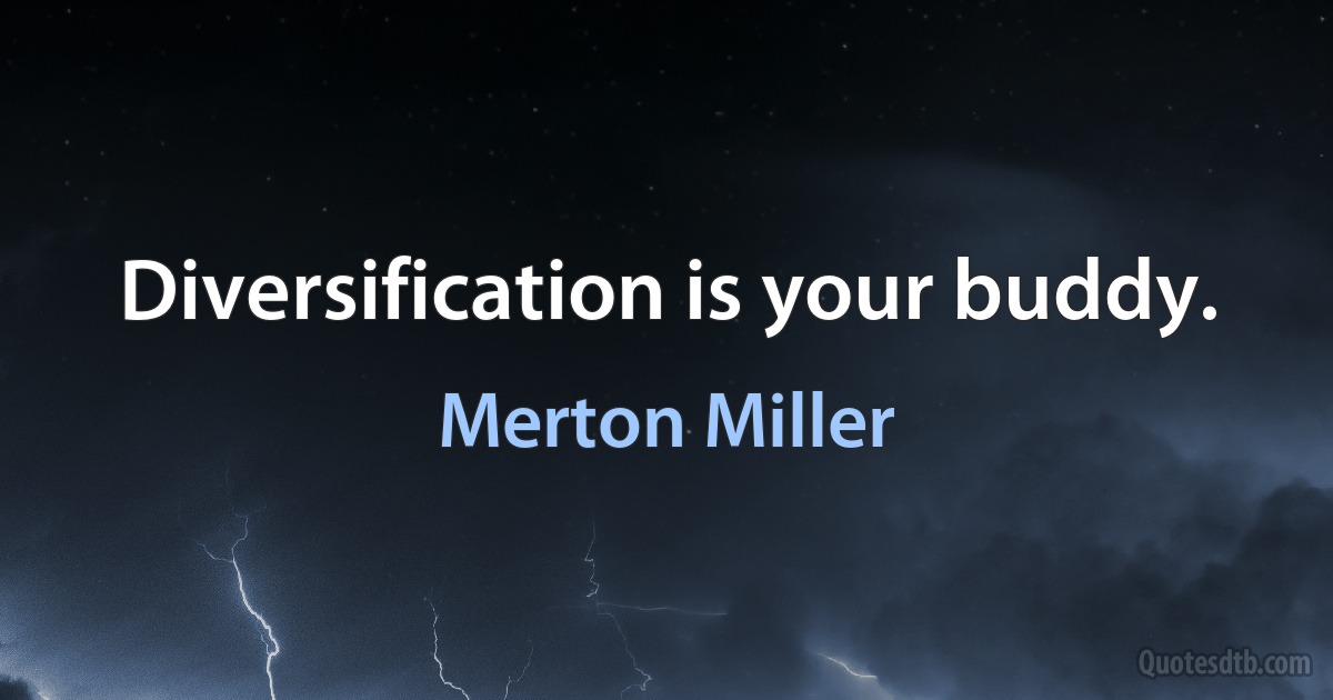 Diversification is your buddy. (Merton Miller)