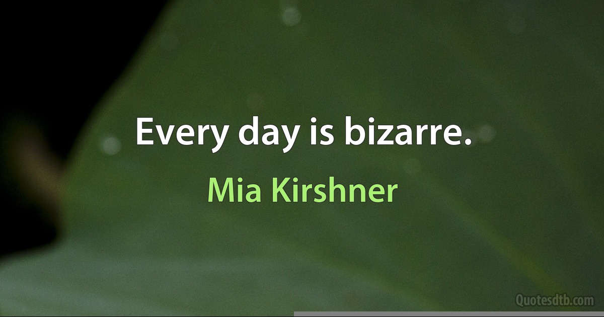 Every day is bizarre. (Mia Kirshner)