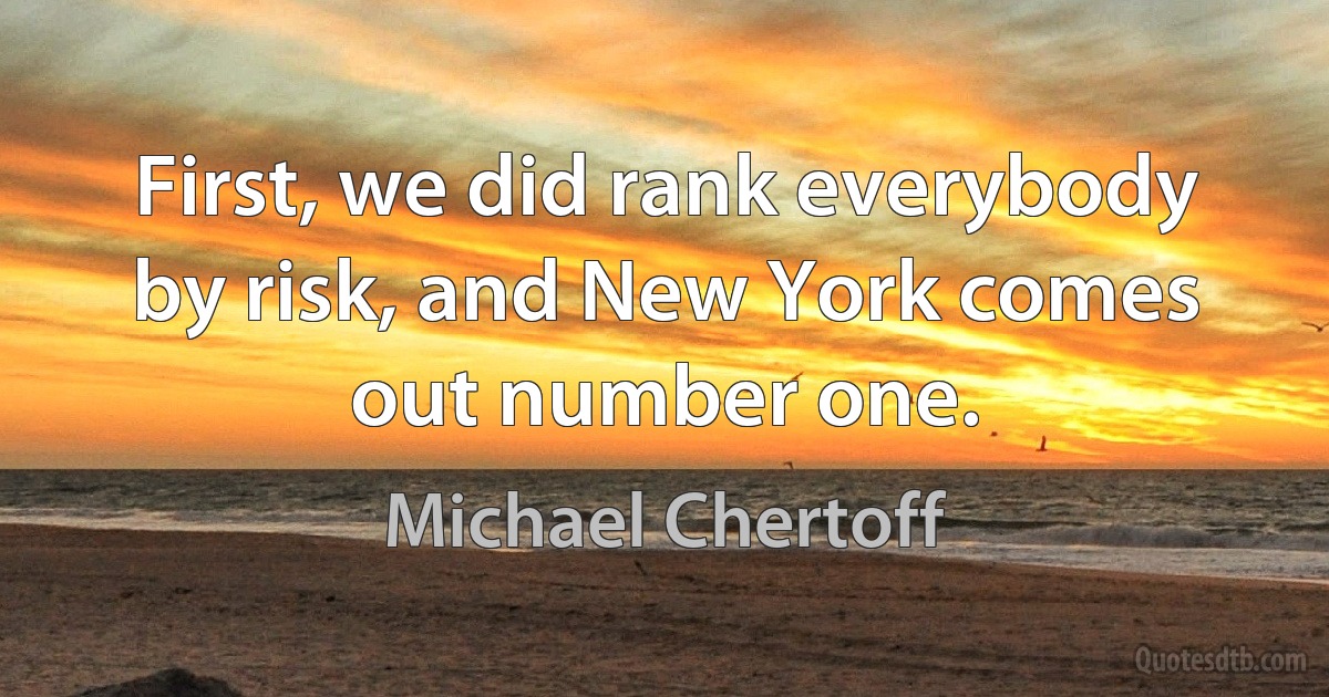 First, we did rank everybody by risk, and New York comes out number one. (Michael Chertoff)