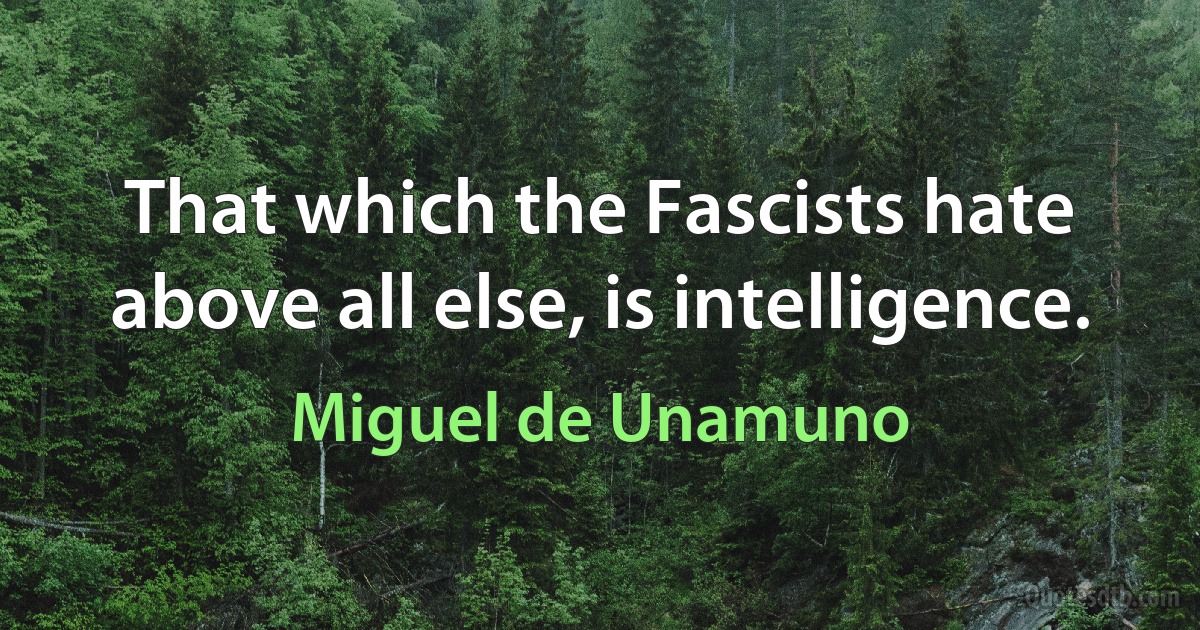 That which the Fascists hate above all else, is intelligence. (Miguel de Unamuno)