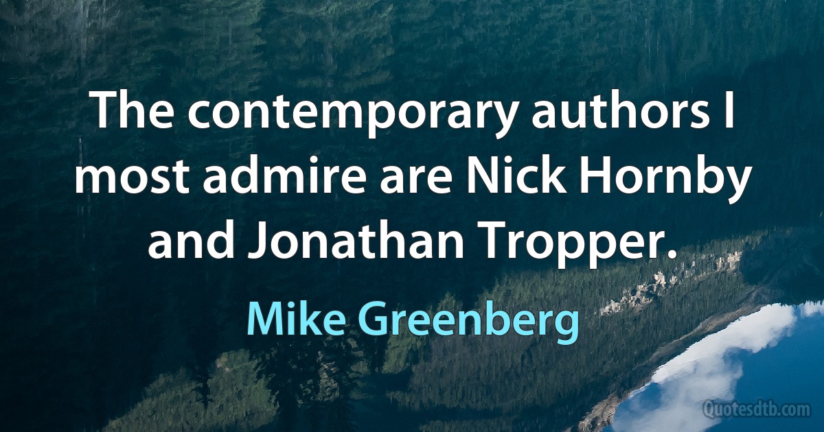 The contemporary authors I most admire are Nick Hornby and Jonathan Tropper. (Mike Greenberg)