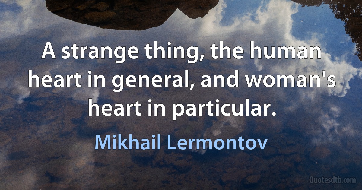 A strange thing, the human heart in general, and woman's heart in particular. (Mikhail Lermontov)