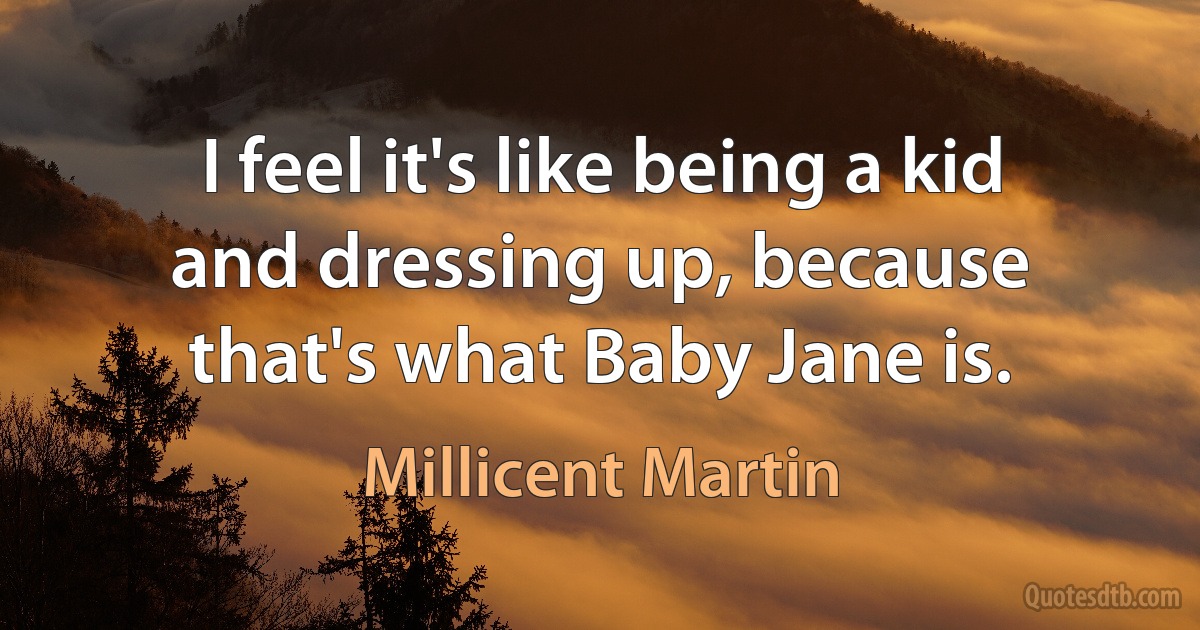 I feel it's like being a kid and dressing up, because that's what Baby Jane is. (Millicent Martin)