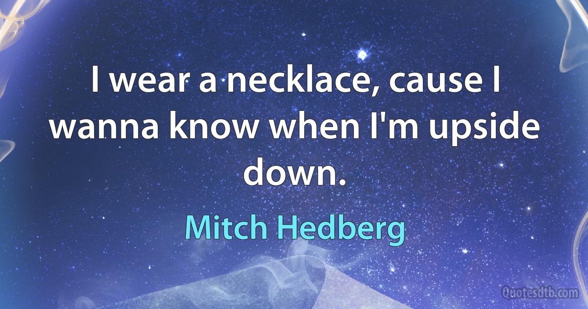 I wear a necklace, cause I wanna know when I'm upside down. (Mitch Hedberg)