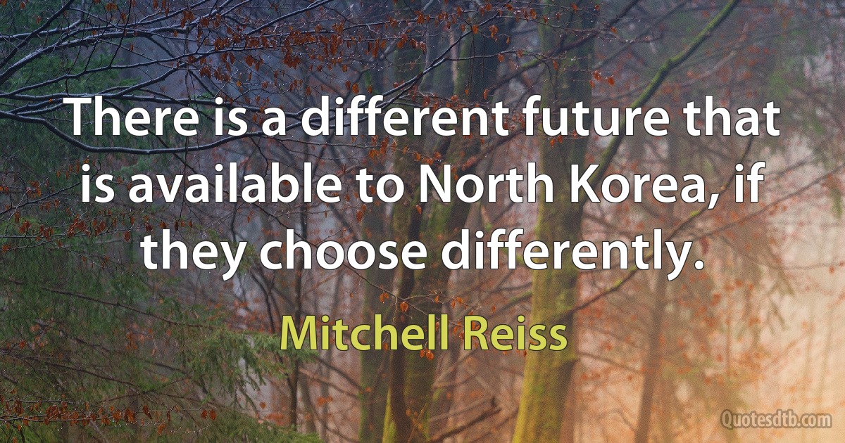 There is a different future that is available to North Korea, if they choose differently. (Mitchell Reiss)