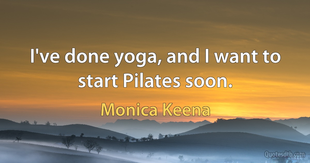 I've done yoga, and I want to start Pilates soon. (Monica Keena)